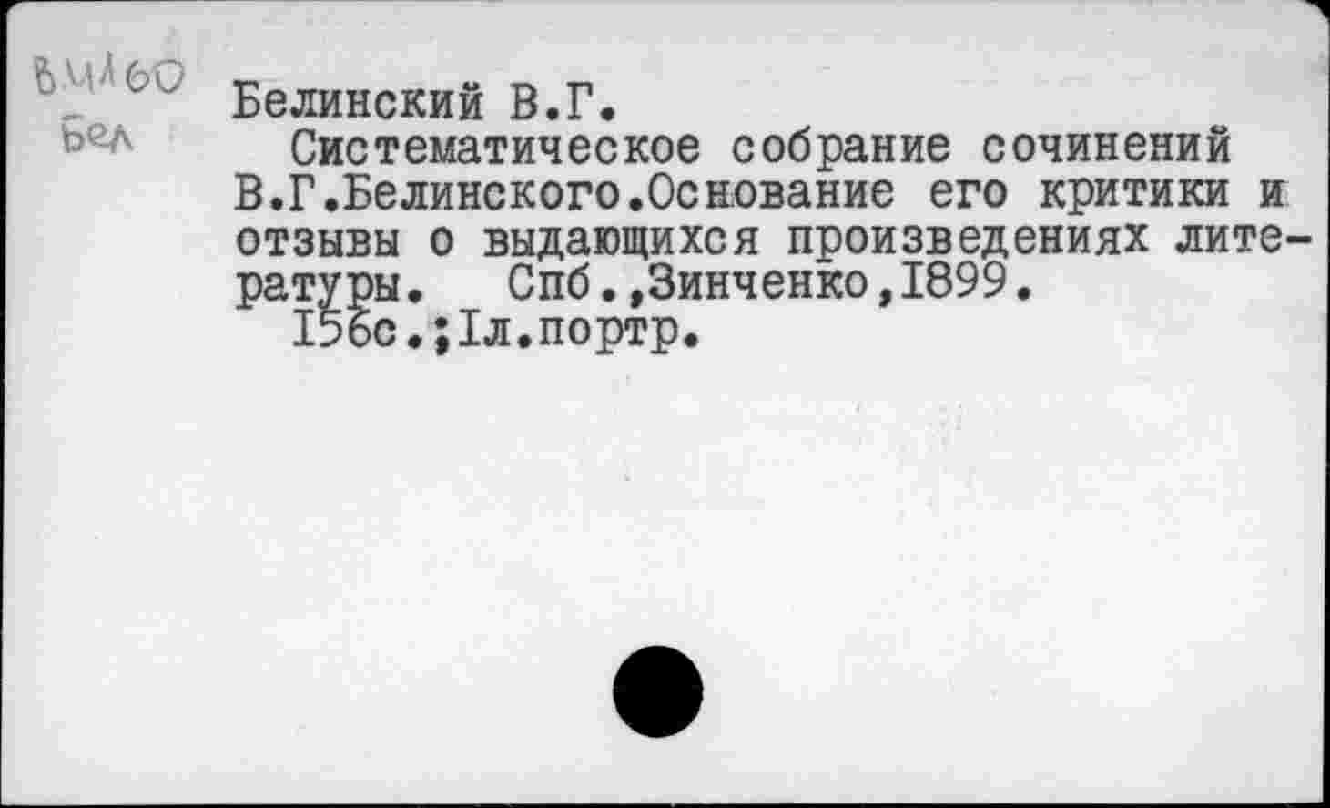 ﻿Бел
Белинский В.Г.
Систематическое собрание сочинений В.Г.Белинского.Основание его критики и отзывы о выдающихся произведениях литературы. Спб.»Зинченко,1899.
15бс.;1л.портр.